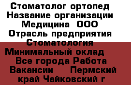 Стоматолог-ортопед › Название организации ­ Медицина, ООО › Отрасль предприятия ­ Стоматология › Минимальный оклад ­ 1 - Все города Работа » Вакансии   . Пермский край,Чайковский г.